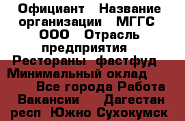 Официант › Название организации ­ МГГС, ООО › Отрасль предприятия ­ Рестораны, фастфуд › Минимальный оклад ­ 40 000 - Все города Работа » Вакансии   . Дагестан респ.,Южно-Сухокумск г.